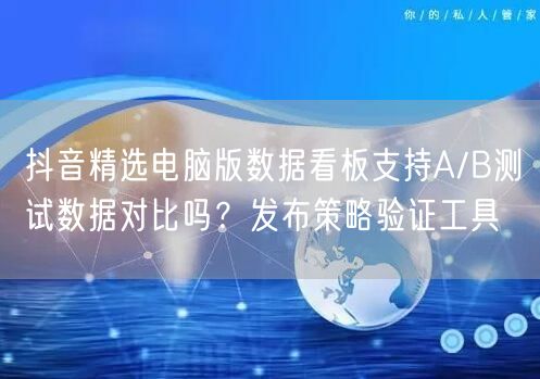 抖音精选电脑版数据看板支持A/B测试数据对比吗？发布策略验证工具