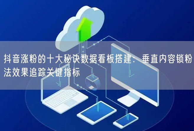 抖音涨粉的十大秘诀数据看板搭建：垂直内容锁粉法效果追踪关键指标