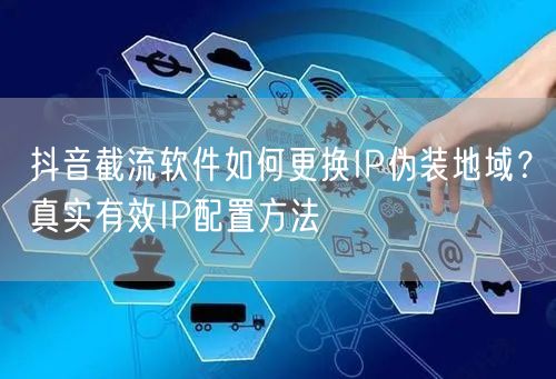抖音截流软件如何更换IP伪装地域？真实有效IP配置方法