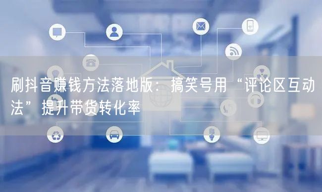 刷抖音赚钱方法落地版：搞笑号用“评论区互动法”提升带货转化率