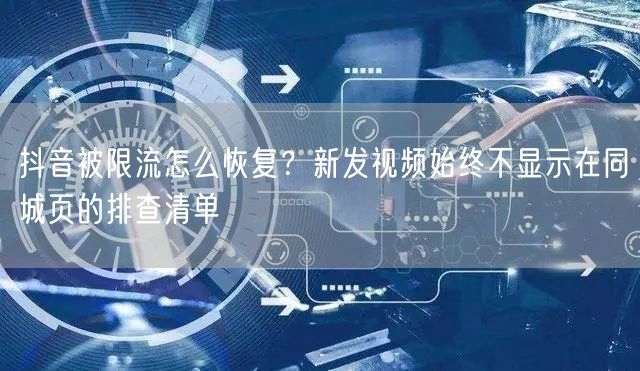 抖音被限流怎么恢复？新发视频始终不显示在同城页的排查清单