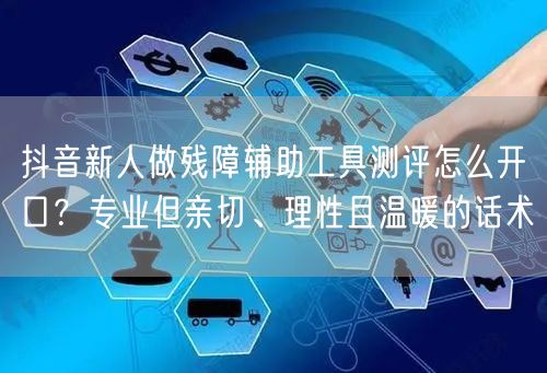 抖音新人做残障辅助工具测评怎么开口？专业但亲切、理性且温暖的话术