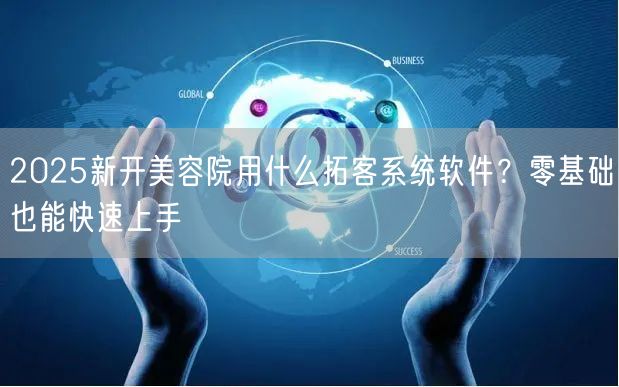 2025新开美容院用什么拓客系统软件？零基础也能快速上手