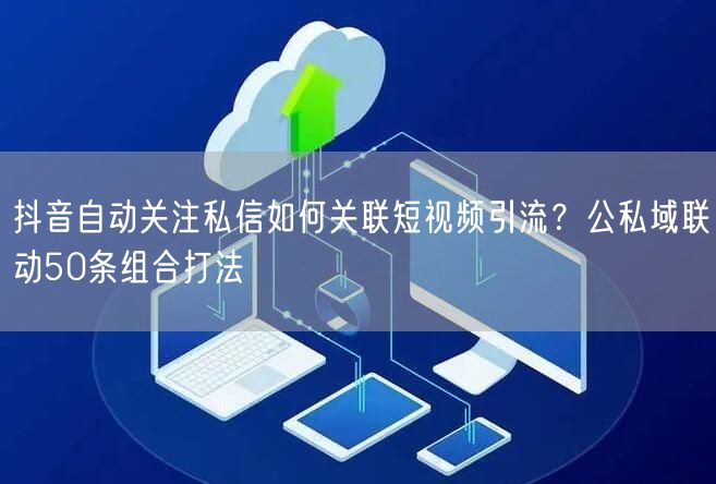 抖音自动关注私信如何关联短视频引流？公私域联动50条组合打法