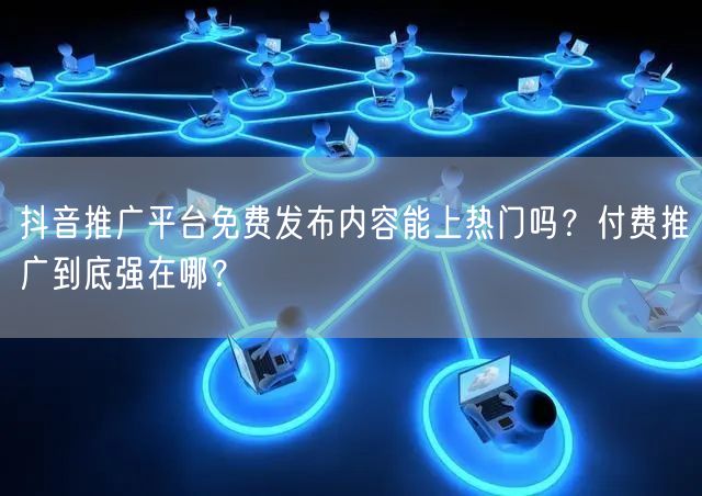 抖音推广平台免费发布内容能上热门吗？付费推广到底强在哪？
