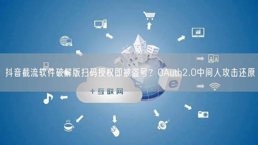 抖音截流软件破解版扫码授权即被盗号？OAuth2.0中间人攻击还原