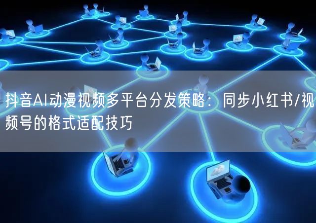 抖音AI动漫视频多平台分发策略：同步小红书/视频号的格式适配技巧